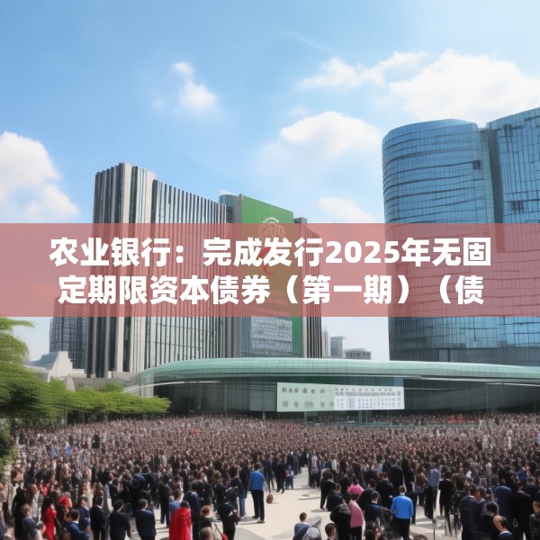 农业银行：完成发行2025年无固定期限资本债券（第一期）（债券通）