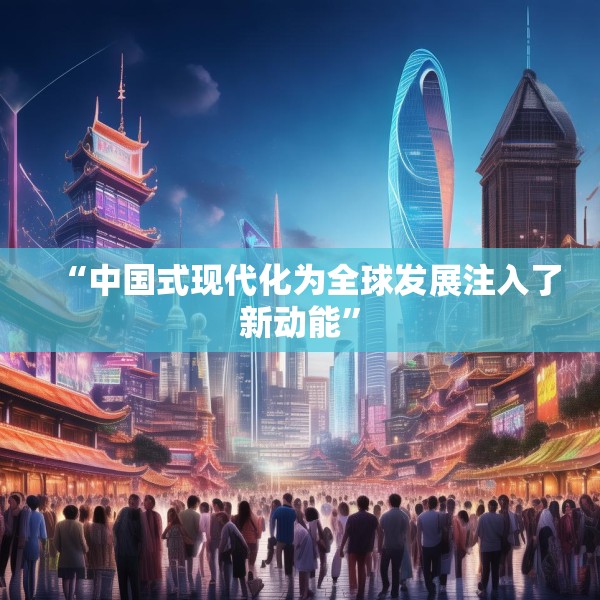 “中国式现代化为全球发展注入了新动能”