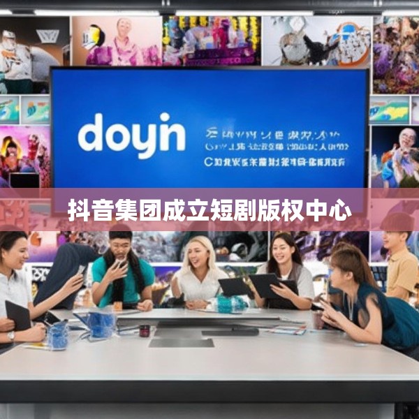 抖音集团成立短剧版权中心