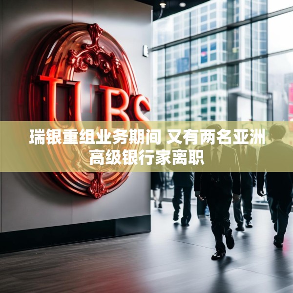 瑞银重组业务期间 又有两名亚洲高级银行家离职
