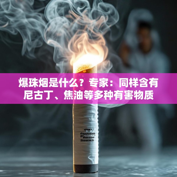 爆珠烟是什么？专家：同样含有尼古丁、焦油等多种有害物质