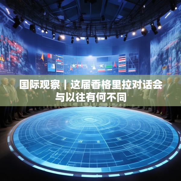 国际观察｜这届香格里拉对话会与以往有何不同