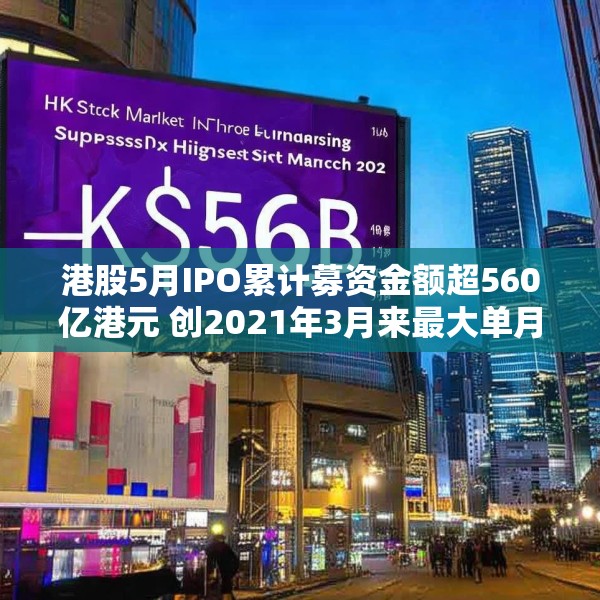 港股5月IPO累计募资金额超560亿港元 创2021年3月来最大单月募资额