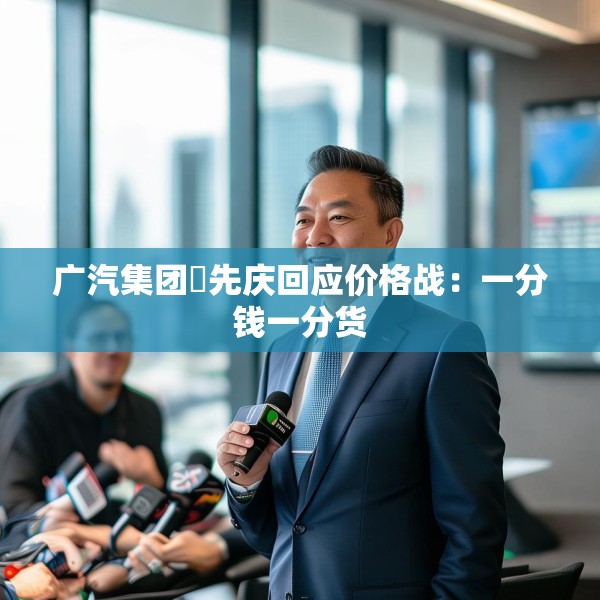 广汽集团閤先庆回应价格战：一分钱一分货