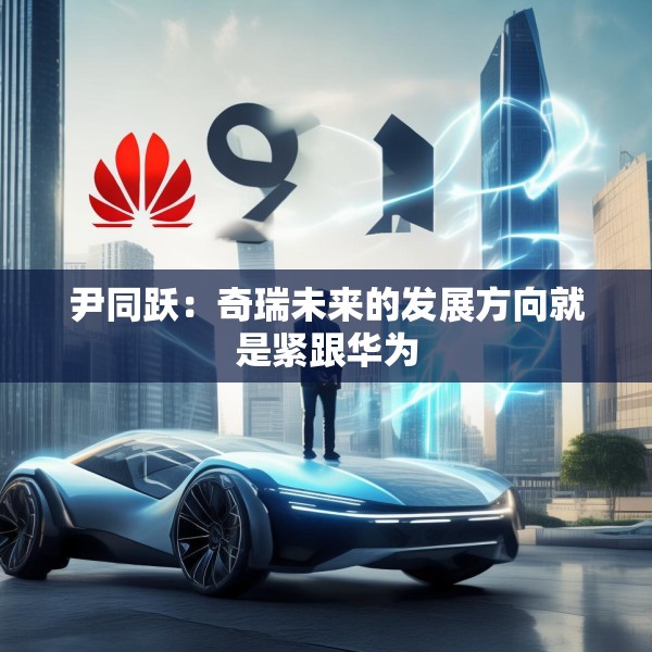 尹同跃：奇瑞未来的发展方向就是紧跟华为