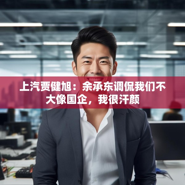 上汽贾健旭：余承东调侃我们不大像国企，我很汗颜