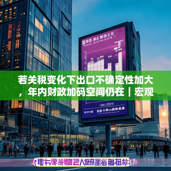 若关税变化下出口不确定性加大，年内财政加码空间仍在｜宏观晚6点