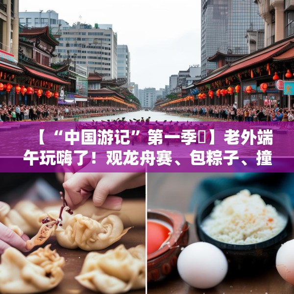 【“中国游记”第一季㉞】老外端午玩嗨了！观龙舟赛、包粽子、撞蛋……看这个非遗节日藏着多少惊喜
