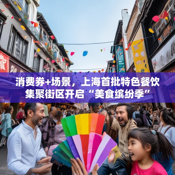 消费券+场景，上海首批特色餐饮集聚街区开启“美食缤纷季”