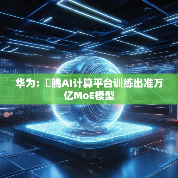 华为：昇腾AI计算平台训练出准万亿MoE模型