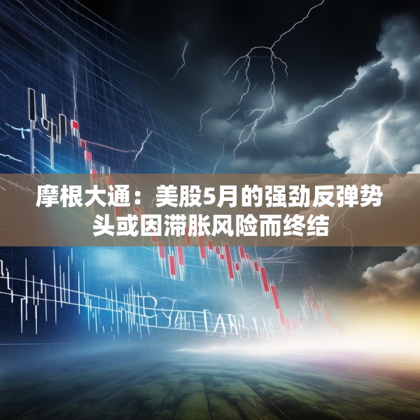 摩根大通：美股5月的强劲反弹势头或因滞胀风险而终结