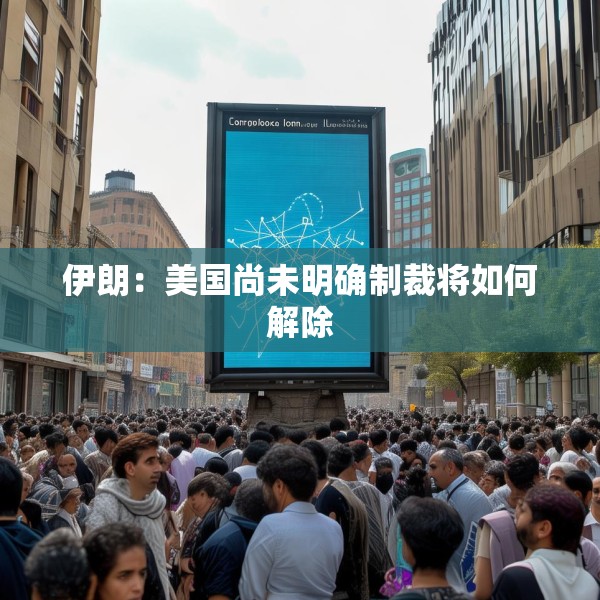 伊朗：美国尚未明确制裁将如何解除