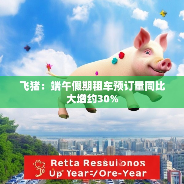 飞猪：端午假期租车预订量同比大增约30%
