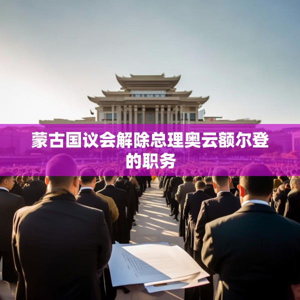 蒙古国议会解除总理奥云额尔登的职务