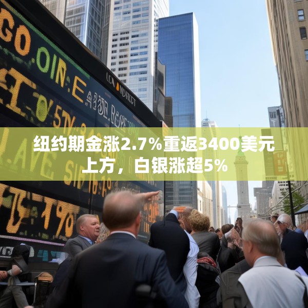 纽约期金涨2.7%重返3400美元上方，白银涨超5%
