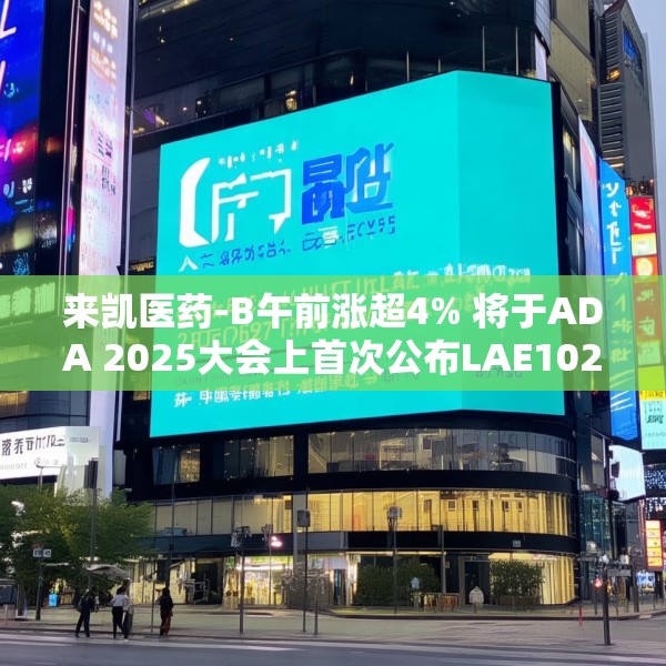 来凯医药-B午前涨超4% 将于ADA 2025大会上首次公布LAE102的人体临床数据