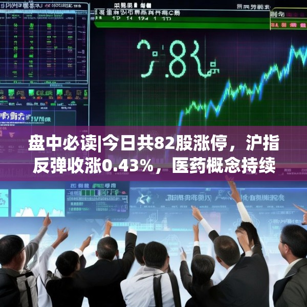 盘中必读|今日共82股涨停，沪指反弹收涨0.43%，医药概念持续大涨