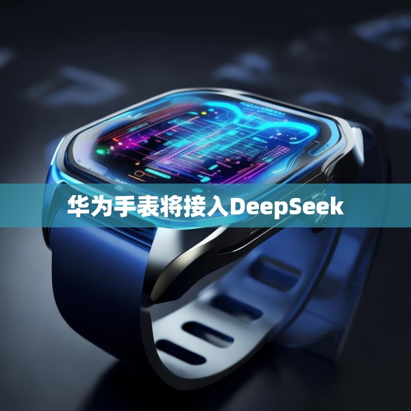 华为手表将接入DeepSeek