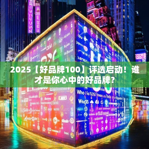 2025【好品牌100】评选启动！谁才是你心中的好品牌？