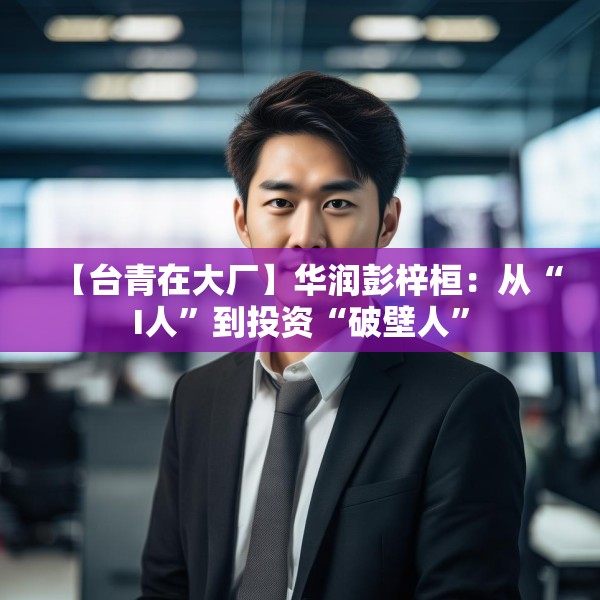 【台青在大厂】华润彭梓桓：从“I人”到投资“破壁人”