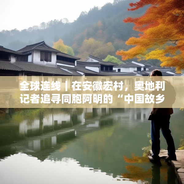 全球连线｜在安徽宏村，奥地利记者追寻同胞阿明的“中国故乡”