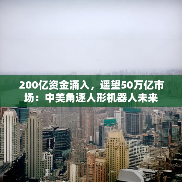 200亿资金涌入，遥望50万亿市场：中美角逐人形机器人未来