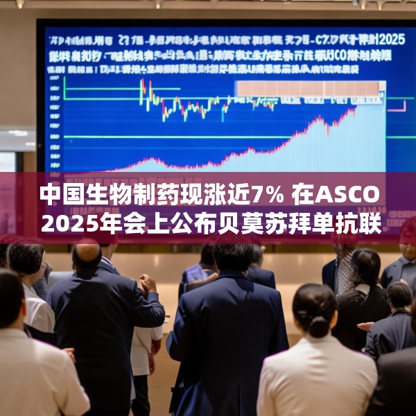 中国生物制药现涨近7% 在ASCO 2025年会上公布贝莫苏拜单抗联合安罗替尼相关III期临床数据