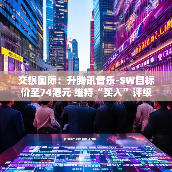 交银国际：升腾讯音乐-SW目标价至74港元 维持“买入”评级