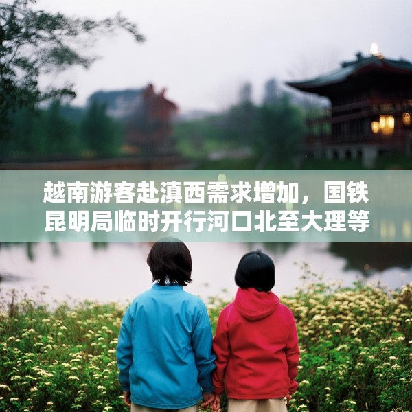 越南游客赴滇西需求增加，国铁昆明局临时开行河口北至大理等地直达列车