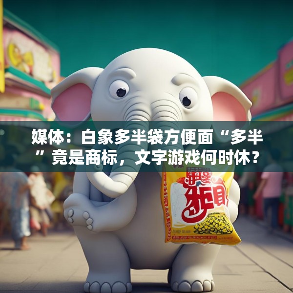 媒体：白象多半袋方便面“多半”竟是商标，文字游戏何时休？