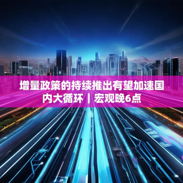 增量政策的持续推出有望加速国内大循环｜宏观晚6点