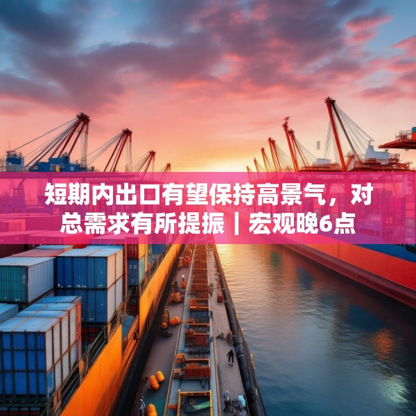 短期内出口有望保持高景气，对总需求有所提振｜宏观晚6点