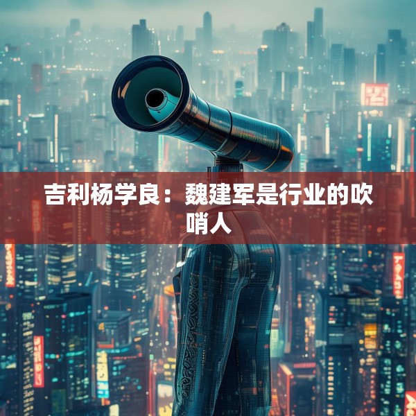 吉利杨学良：魏建军是行业的吹哨人
