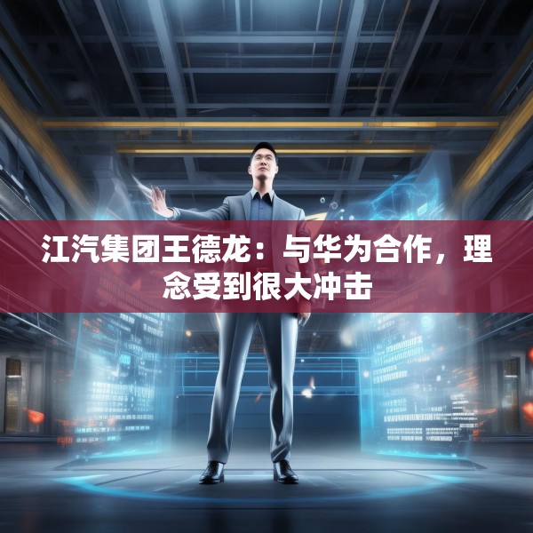 江汽集团王德龙：与华为合作，理念受到很大冲击