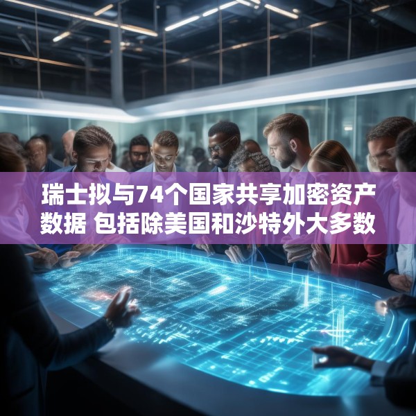 瑞士拟与74个国家共享加密资产数据 包括除美国和沙特外大多数G20国家