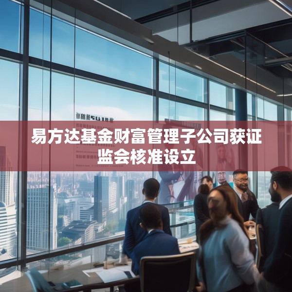 易方达基金财富管理子公司获证监会核准设立