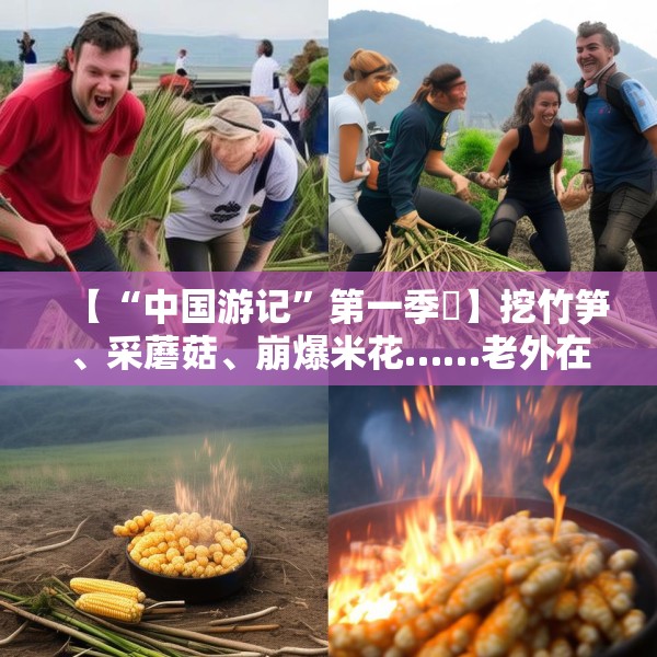 【“中国游记”第一季㊱】挖竹笋、采蘑菇、崩爆米花……老外在中国乡村“玩疯了”！