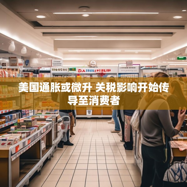 美国通胀或微升 关税影响开始传导至消费者