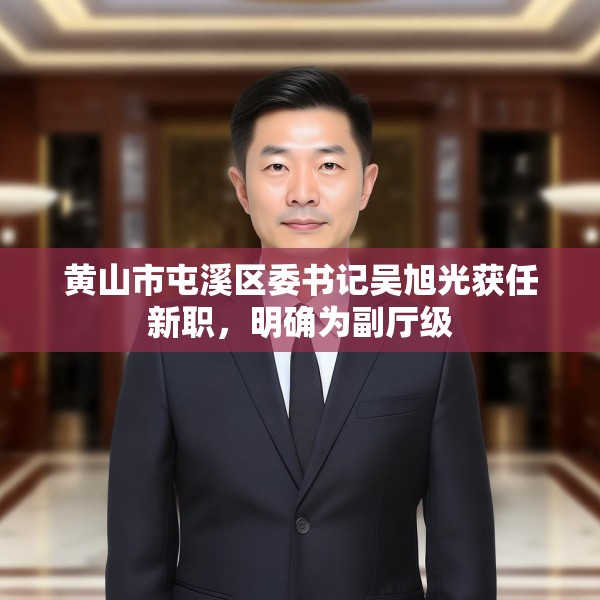黄山市屯溪区委书记吴旭光获任新职，明确为副厅级
