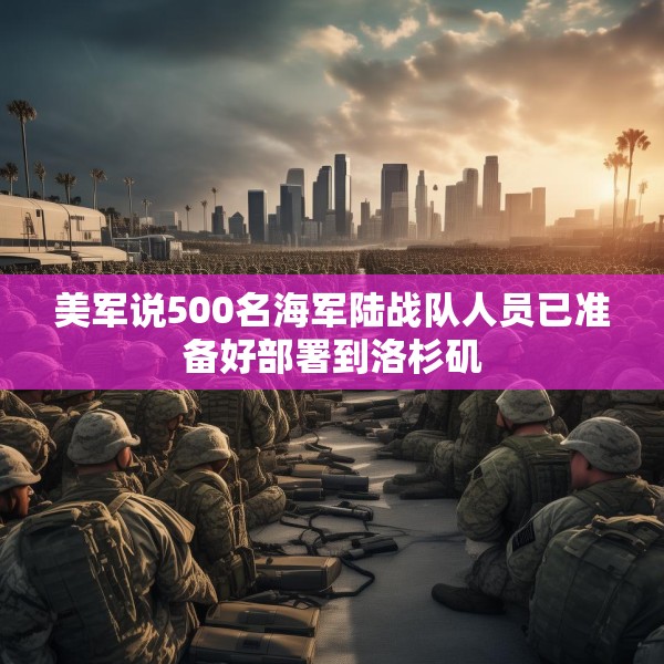 美军说500名海军陆战队人员已准备好部署到洛杉矶