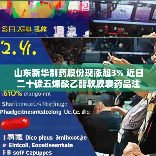 山东新华制药股份现涨超3% 近日二十碳五烯酸乙酯软胶囊药品注册获批