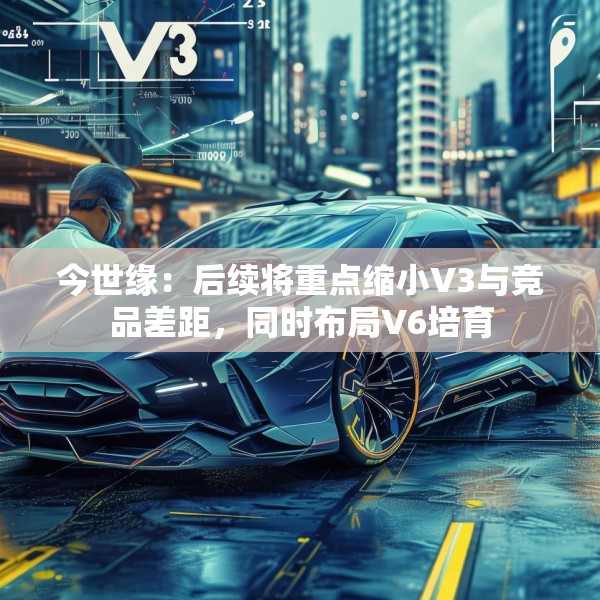 今世缘：后续将重点缩小V3与竞品差距，同时布局V6培育