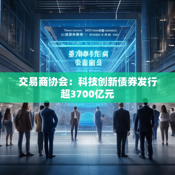 交易商协会：科技创新债券发行超3700亿元