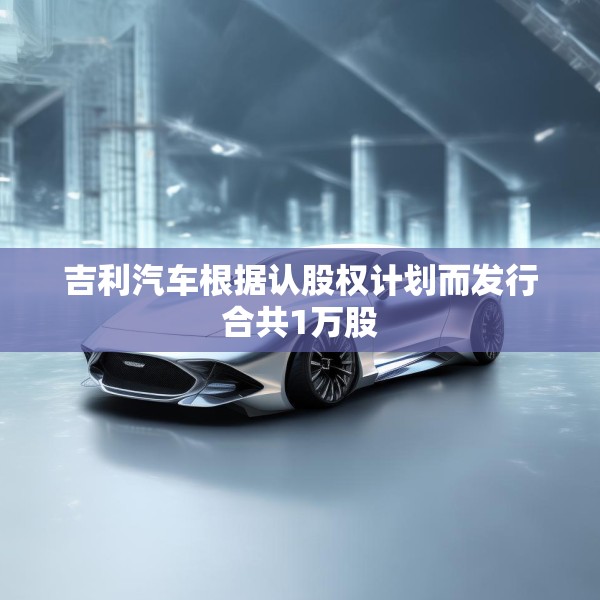 吉利汽车根据认股权计划而发行合共1万股