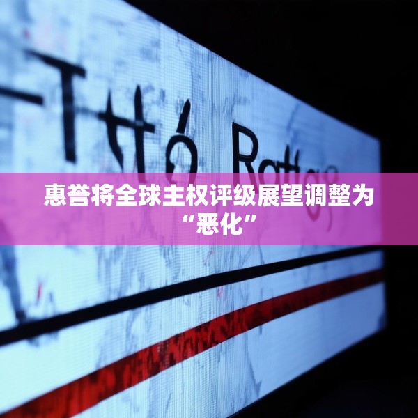 惠誉将全球主权评级展望调整为“恶化”
