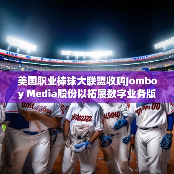 美国职业棒球大联盟收购Jomboy Media股份以拓展数字业务版图