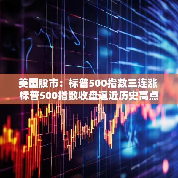 美国股市：标普500指数三连涨 标普500指数收盘逼近历史高点