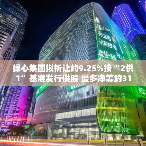 绿心集团拟折让约9.25%按“2供1”基准发行供股 最多净筹约3180万港元