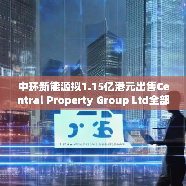 中环新能源拟1.15亿港元出售Central Property Group Ltd全部已发行股本