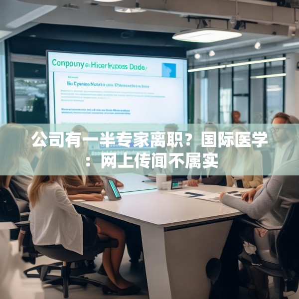 公司有一半专家离职？国际医学：网上传闻不属实